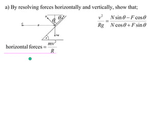 a) By resolving forces horizontally and vertically, show that;
                                           v 2 N sin   F cos
                                            
                                           Rg N cos  F sin 


                    mv 2
horizontal forces 
                     R
 