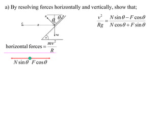 a) By resolving forces horizontally and vertically, show that;
                                           v 2 N sin   F cos
                                            
                                           Rg N cos  F sin 


                    mv 2
horizontal forces 
                     R

    N sin  F cos
 