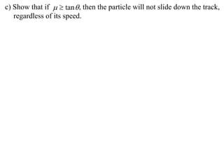 c) Show that if   tan  , then the particle will not slide down the track,
   regardless of its speed.
 