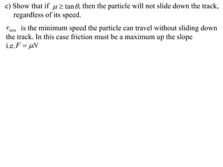 c) Show that if   tan  , then the particle will not slide down the track,
   regardless of its speed.
vmin is the minimum speed the particle can travel without sliding down
the track. In this case friction must be a maximum up the slope
i.e. F  N
 