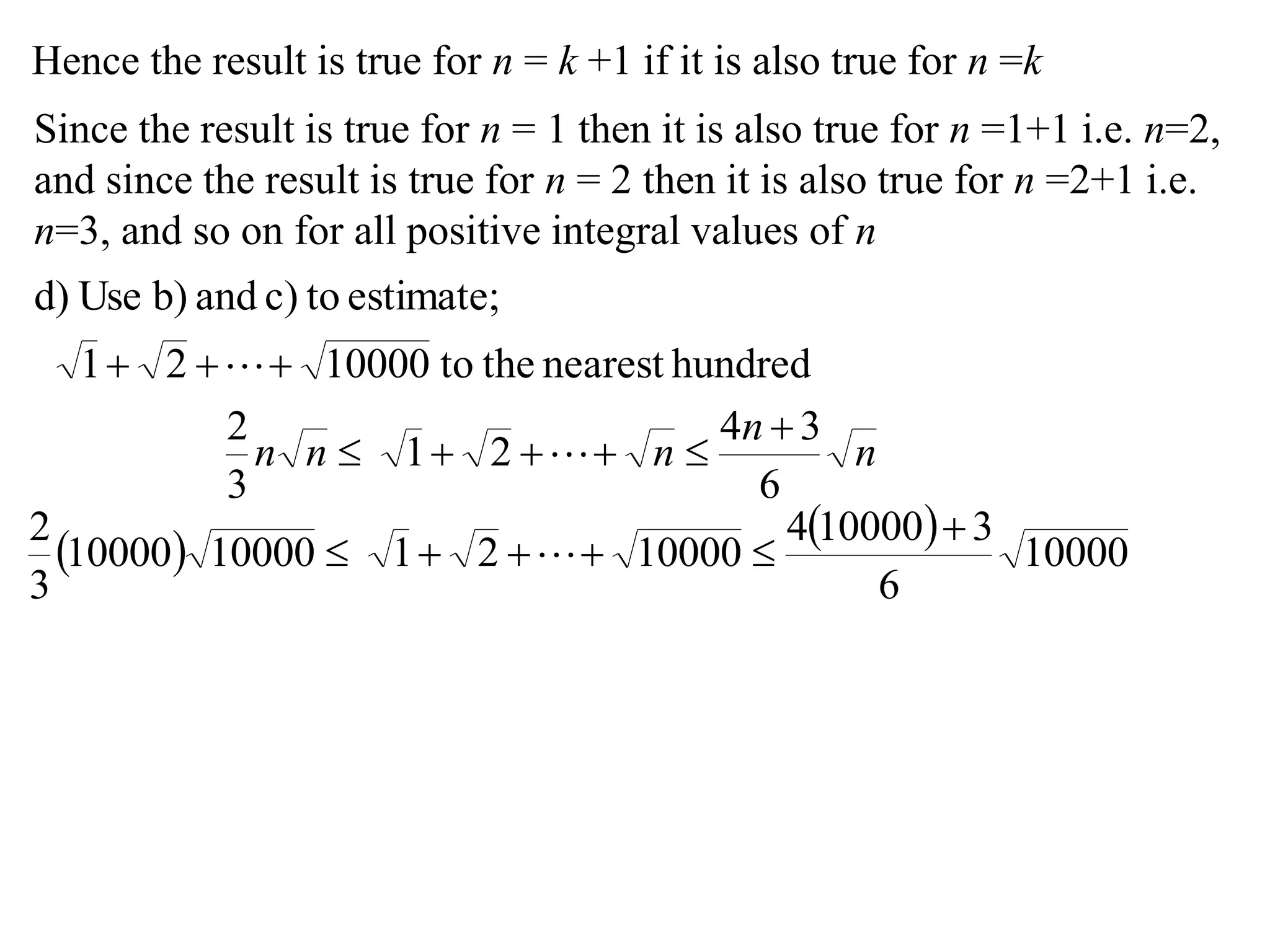 Hence the result is true for n = k +1 if it is also true for n =k
Since the result is true for n = 1 then it is also true for n =1+1 i.e. n=2,
and since the result is true for n = 2 then it is also true for n =2+1 i.e.
n=3, and so on for all positive integral values of n
hundrednearesttheto1000021
estimate;toc)andb)Used)
 
n
n
nnn
6
34
21
3
2 
 
 
 
10000
6
3100004
10000211000010000
3
2 
 
 