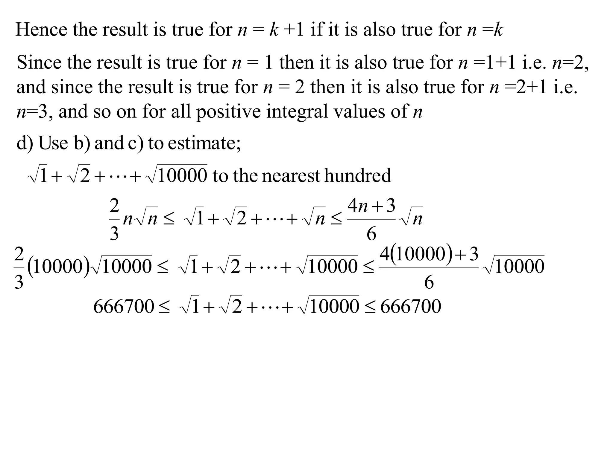 Hence the result is true for n = k +1 if it is also true for n =k
Since the result is true for n = 1 then it is also true for n =1+1 i.e. n=2,
and since the result is true for n = 2 then it is also true for n =2+1 i.e.
n=3, and so on for all positive integral values of n
hundrednearesttheto1000021
estimate;toc)andb)Used)
 
n
n
nnn
6
34
21
3
2 
 
 
 
10000
6
3100004
10000211000010000
3
2 
 
6667001000021666700  
 