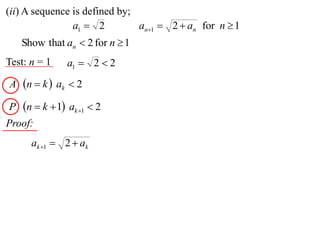 (ii) A sequence is defined by;
                a1  2         an1  2  an for n  1
    Show that an  2 for n  1
Test: n = 1    a1  2  2
A n  k  ak  2

P   n  k  1 ak 1  2
Proof:
      ak 1  2  ak
 