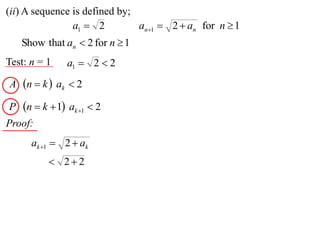 (ii) A sequence is defined by;
                a1  2         an1  2  an for n  1
    Show that an  2 for n  1
Test: n = 1    a1  2  2
A n  k  ak  2

P   n  k  1 ak 1  2
Proof:
      ak 1  2  ak
           22
 