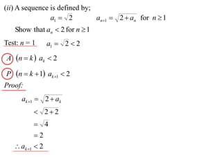 (ii) A sequence is defined by;
                a1  2         an1  2  an for n  1
    Show that an  2 for n  1
Test: n = 1    a1  2  2
A n  k  ak  2

P   n  k  1 ak 1  2
Proof:
      ak 1  2  ak
           22
             4
            2
     ak 1  2
 
