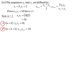 iii The sequences xn and yn are defined by;
                                            xn  yn         2x y
             x1  5, y1  2        xn1            , yn1  n n
                                               2            xn  yn
      Prove xn yn  10 for n  1
Test: n = 1 x1 y1  52
                    10
A n  k  xk yk  10

P   n  k  1 xk 1 yk 1  10
 