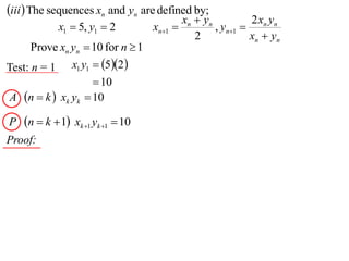 iii The sequences xn and yn are defined by;
                                            xn  yn         2x y
             x1  5, y1  2        xn1            , yn1  n n
                                               2            xn  yn
      Prove xn yn  10 for n  1
Test: n = 1 x1 y1  52
                    10
A n  k  xk yk  10

P   n  k  1 xk 1 yk 1  10
Proof:
 