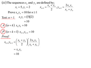 iii The sequences xn and yn are defined by;
                                                     xn  yn         2x y
               x1  5, y1  2               xn1            , yn1  n n
                                                        2            xn  yn
      Prove xn yn  10 for n  1
Test: n = 1 x1 y1  52
                    10
A n  k  xk yk  10

P     n  k  1 xk 1 yk 1  10
Proof:
                   xk  yk  2 xk yk 
    xk 1 yk 1           
                             x  y    
                   2  k            k 

               xk y k
               10
 