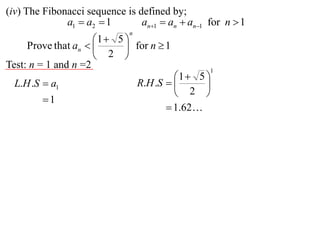 (iv) The Fibonacci sequence is defined by;
              a1  a2  1       an1  an  an1 for n  1
                             n
                     1  5 
     Prove that an         for n  1
                      2 
Test: n = 1 and n =2                             1
                                          1  5 
  L.H .S  a1                    R.H .S        
                                           2 
        1
                                         1.62
 