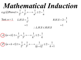 Mathematical Induction
                    1 1         1       1
e.g. i  Prove 1  2  2    2  2 
                   2 3         n        n
                           1                                  1
Test: n = 1       L.H .S  2                     R.H .S  2 
                          1                                   1
                         1                             1
                                L.H .S  R.H .S

               1 1         1       1
A n  k  1  2  2    2  2 
              2 3         k        k
                  1 1            1            1
P n  k  1 1  2  2              2
                 2 3          k  12
                                            k 1
 