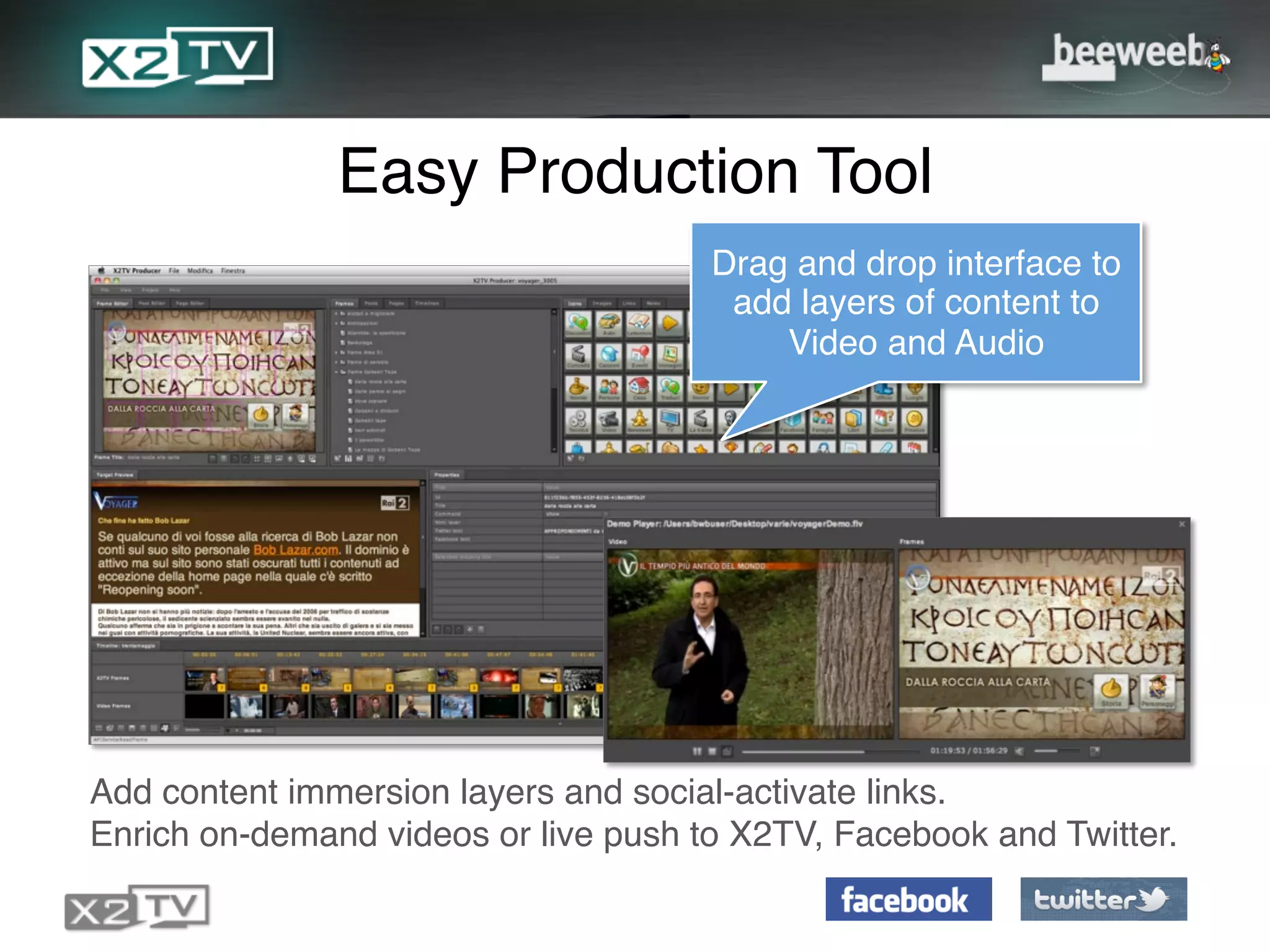 Easy Production Tool!
                                      Drag and drop interface to
                                       add layers of content to
                                          Video and Audio !




Add content immersion layers and social-activate links.!
Enrich on-demand videos or live push to X2TV, Facebook and Twitter.!
 