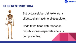 SUPERESTRUCTURA
Estructura global del texto, es la
silueta, el armazón o el esqueleto.
Cada texto tiene determinadas
distribuciones espaciales de sus
componentes.
 