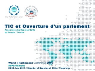 World e-Parliament Conference 2016
#eParliament
28-30 June 2016 // Chamber of Deputies of Chile // Valparaiso
TIC et Ouverture d’un parlement
Assemblée des Représentants
du Peuple / Tunisie
 