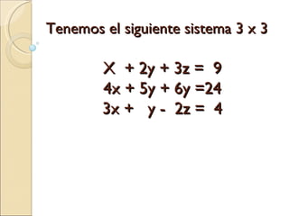 Tenemos el siguiente sistema 3 x 3 X  + 2y + 3z =  9 4x + 5y + 6y =24 3x +  y -  2z =  4 