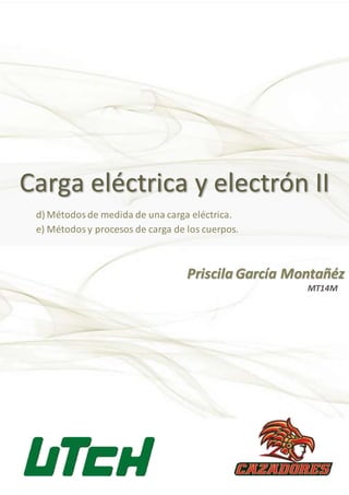 Carga eléctrica y electrón II
Priscila García Montañéz
d) Métodosde medida de una carga eléctrica.
e) Métodosy procesos de carga de los cuerpos.
MT14M
 