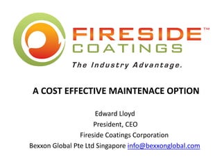 A COST EFFECTIVE MAINTENACE OPTION
Edward Lloyd
President, CEO
Fireside Coatings Corporation
Bexxon Global Pte Ltd Singapore info@bexxonglobal.com
 