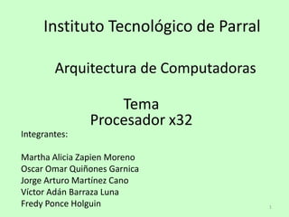 Instituto Tecnológico de Parral Arquitectura de Computadoras Tema Procesador x32 Integrantes: Martha Alicia Zapien Moreno Oscar Omar Quiñones Garnica Jorge Arturo Martínez Cano Víctor Adán Barraza Luna Fredy Ponce Holguin 1 