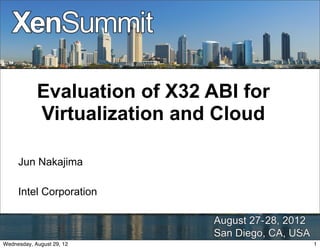 Evaluation of X32 ABI for
            Virtualization and Cloud

     Jun Nakajima

     Intel Corporation


                                        1

Wednesday, August 29, 12                    1
 