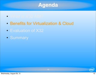 Agenda

      • What is X32 ABI?
      • Benefits for Virtualization & Cloud
      • Evaluation of X32
      • Summary




                             10

Wednesday, August 29, 12                      10
 