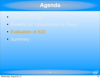 Agenda

      • What is X32 ABI?
      • Benefits for Virtualization & Cloud
      • Evaluation of X32
      • Summary




                             15

Wednesday, August 29, 12                      15
 