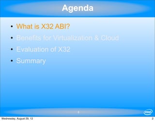 Agenda

      • What is X32 ABI?
      • Benefits for Virtualization & Cloud
      • Evaluation of X32
      • Summary




                              2

Wednesday, August 29, 12                      2
 