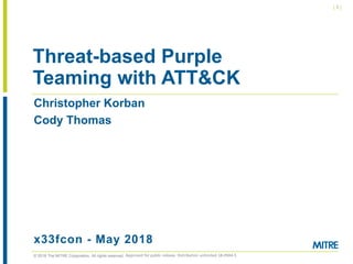 © 2018 The MITRE Corporation. All rights reserved.
| 1 |
Christopher Korban
Cody Thomas
x33fcon - May 2018
Threat-based Purple
Teaming with ATT&CK
Approved for public release. Distribution unlimited 18-0944-5
 