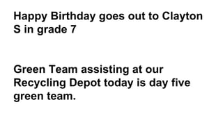 Happy Birthday goes out to Clayton
S in grade 7
Green Team assisting at our
Recycling Depot today is day five
green team.
 