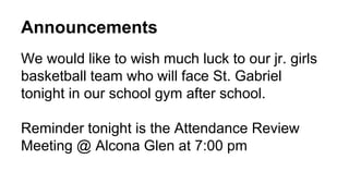 Announcements
We would like to wish much luck to our jr. girls
basketball team who will face St. Gabriel
tonight in our school gym after school.
Reminder tonight is the Attendance Review
Meeting @ Alcona Glen at 7:00 pm
 