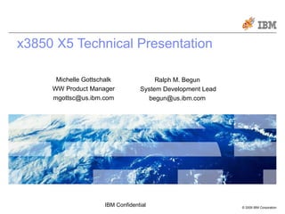 x3850 X5 Technical Presentation March 30, 2009 Ralph M. Begun  System Development Lead begun@us.ibm.com  Michelle Gottschalk WW Product Manager [email_address] 