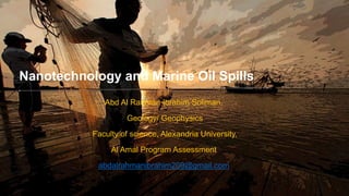 11
Nanotechnology and Marine Oil Spills
Abd Al Rahman Ibrahim Soliman,
Geology/ Geophysics
Faculty of science, Alexandria University.
Al Amal Program Assessment
abdalrahmanibrahim209@gmail.com
 