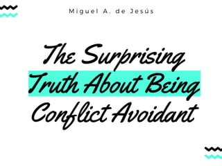 The Surprising
Truth About Being
Conflict Avoidant
M i g u e l A . d e J e s ú s
 