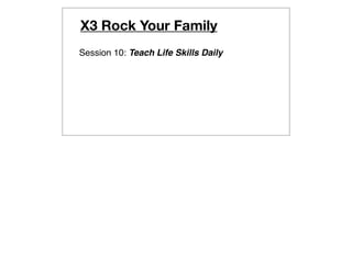 X3 Rock Your Family
Session 10: Teach Life Skills Daily
 