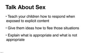 Talk About Sex
             • Teach your children how to respond when
              exposed to explicit content
             • Give them ideas how to ﬂee those situations
             • Explain what is appropriate and what is not
              appropriate


January 14
 
