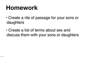 Homework
             • Create a rite of passage for your sons or
              daughters
             • Create a list of terms about sex and
              discuss them with your sons or daughters




January 14
 