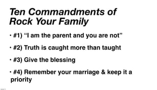Ten Commandments of
             Rock Your Family
             • #1) “I am the parent and you are not”
             • #2) Truth is caught more than taught
             • #3) Give the blessing
             • #4) Remember your marriage & keep it a
              priority
January 14
 