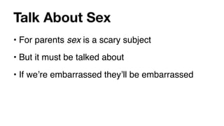Talk About Sex
• For parents sex is a scary subject
• But it must be talked about
• If weʼre embarrassed theyʼll be embarrassed
 