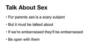 Talk About Sex
• For parents sex is a scary subject
• But it must be talked about
• If weʼre embarrassed theyʼll be embarrassed
• Be open with them
 