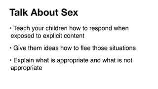 Talk About Sex
• Teach your children how to respond when
 exposed to explicit content
• Give them ideas how to ﬂee those situations
• Explain what is appropriate and what is not
 appropriate
 