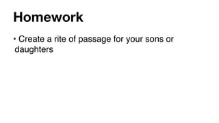 Homework
• Create a rite of passage for your sons or
 daughters
 