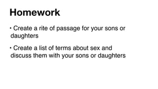 Homework
• Create a rite of passage for your sons or
 daughters
• Create a list of terms about sex and
 discuss them with your sons or daughters
 