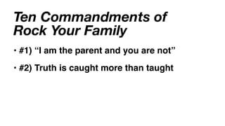 Ten Commandments of
Rock Your Family
• #1) “I am the parent and you are not”
• #2) Truth is caught more than taught
 