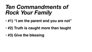 Ten Commandments of
Rock Your Family
• #1) “I am the parent and you are not”
• #2) Truth is caught more than taught
• #3) Give the blessing
 