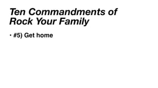Ten Commandments of
Rock Your Family
• #5) Get home
 
