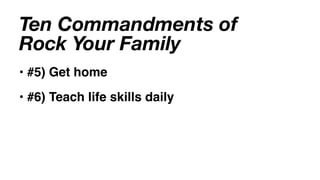 Ten Commandments of
Rock Your Family
• #5) Get home
• #6) Teach life skills daily
 