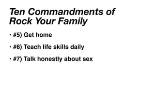 Ten Commandments of
Rock Your Family
• #5) Get home
• #6) Teach life skills daily
• #7) Talk honestly about sex
 