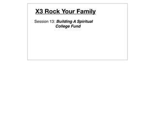 X3 Rock Your Family
Session 13: Building A Spiritual
           College Fund
 