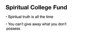 Spiritual College Fund
• Spiritual truth is all the time
• You canʼt give away what you donʼt
 possess
 