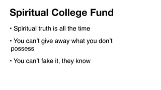 Spiritual College Fund
• Spiritual truth is all the time
• You canʼt give away what you donʼt
 possess
• You canʼt fake it, they know
 