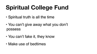 Spiritual College Fund
• Spiritual truth is all the time
• You canʼt give away what you donʼt
 possess
• You canʼt fake it, they know
• Make use of bedtimes
 