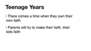 Teenage Years
• There comes a time when they own their
 own faith
• Parents will try to make their faith, their
 kids faith
 